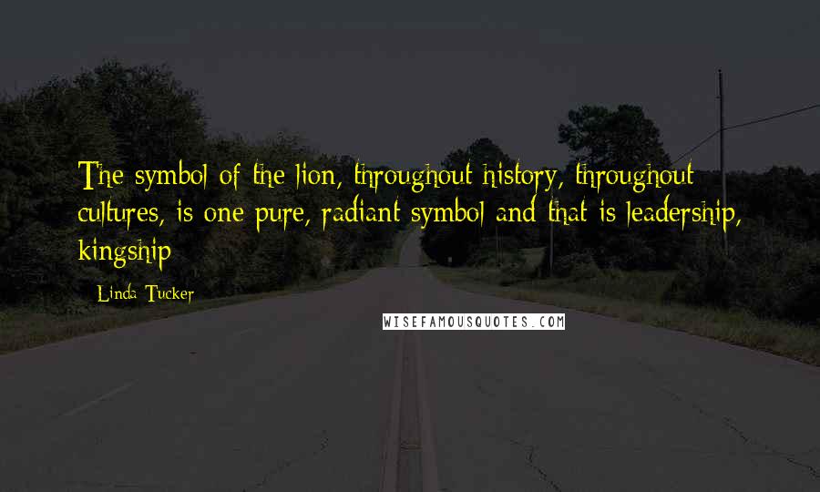 Linda Tucker Quotes: The symbol of the lion, throughout history, throughout cultures, is one pure, radiant symbol and that is leadership, kingship