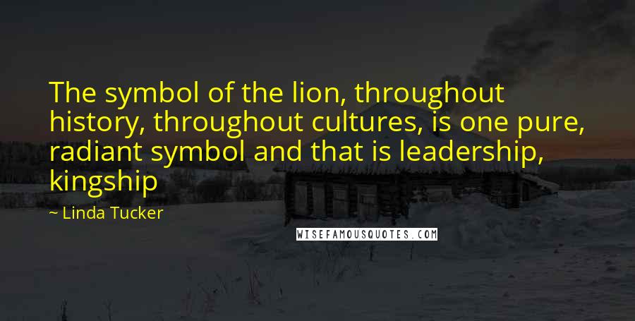 Linda Tucker Quotes: The symbol of the lion, throughout history, throughout cultures, is one pure, radiant symbol and that is leadership, kingship