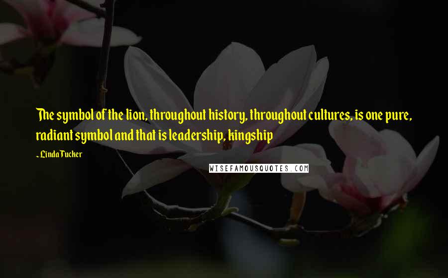 Linda Tucker Quotes: The symbol of the lion, throughout history, throughout cultures, is one pure, radiant symbol and that is leadership, kingship