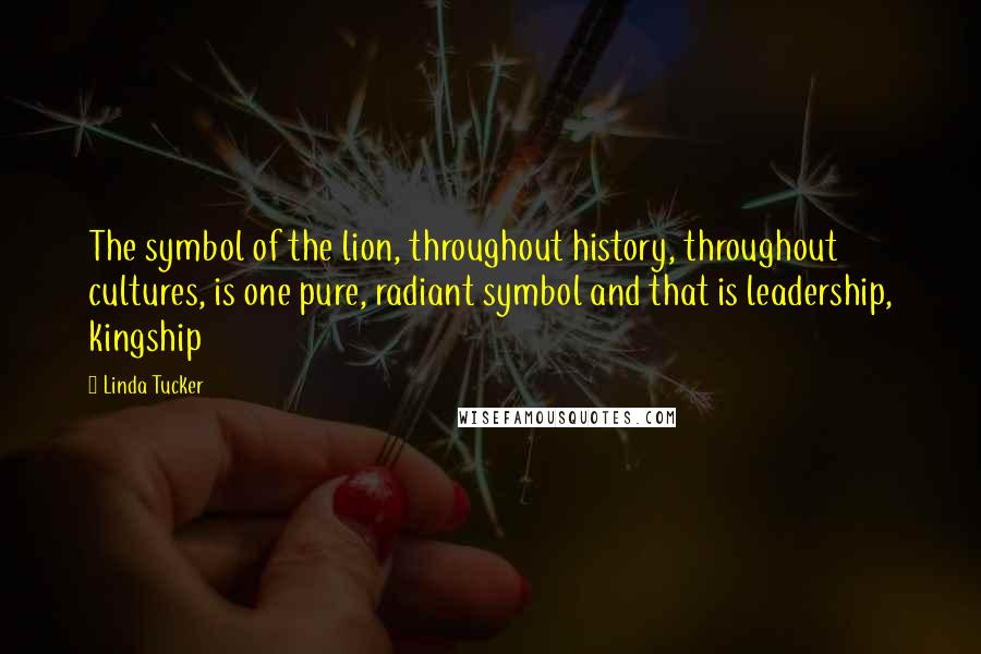 Linda Tucker Quotes: The symbol of the lion, throughout history, throughout cultures, is one pure, radiant symbol and that is leadership, kingship