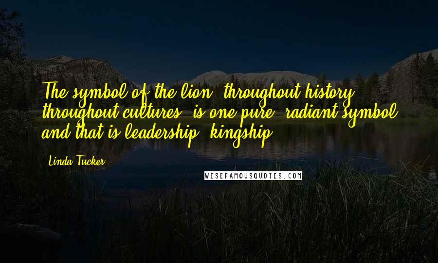 Linda Tucker Quotes: The symbol of the lion, throughout history, throughout cultures, is one pure, radiant symbol and that is leadership, kingship