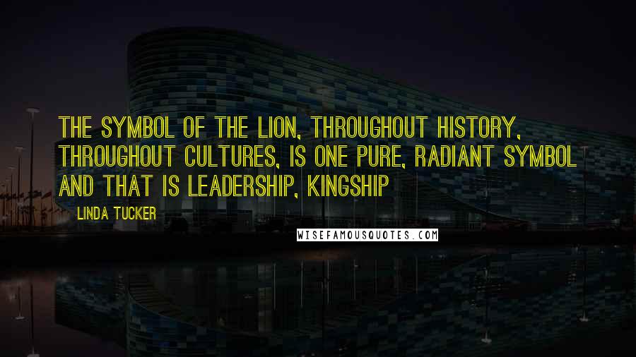 Linda Tucker Quotes: The symbol of the lion, throughout history, throughout cultures, is one pure, radiant symbol and that is leadership, kingship