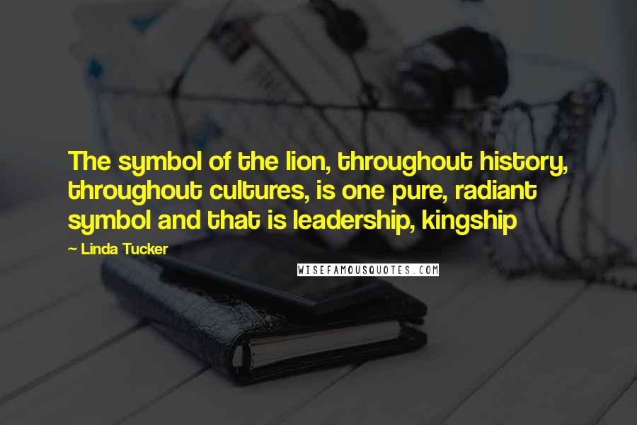 Linda Tucker Quotes: The symbol of the lion, throughout history, throughout cultures, is one pure, radiant symbol and that is leadership, kingship