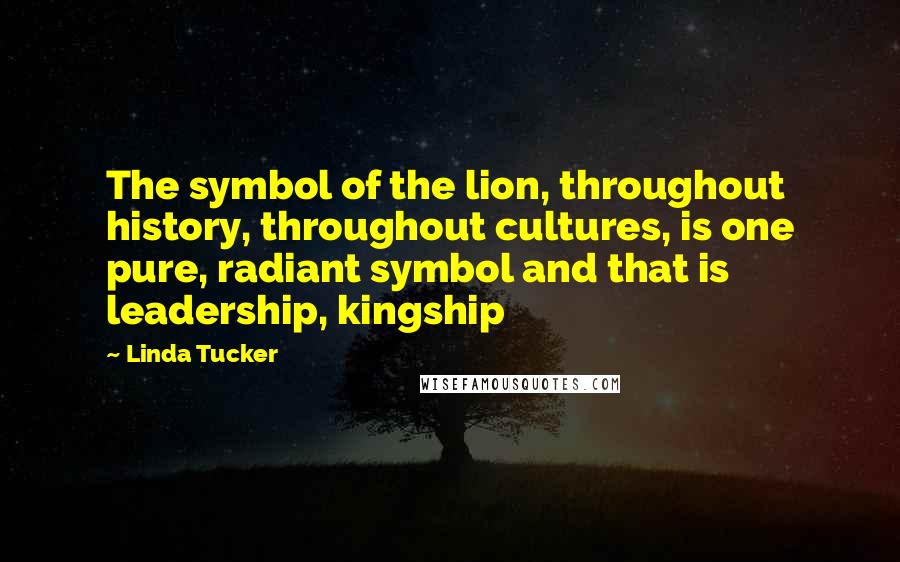 Linda Tucker Quotes: The symbol of the lion, throughout history, throughout cultures, is one pure, radiant symbol and that is leadership, kingship