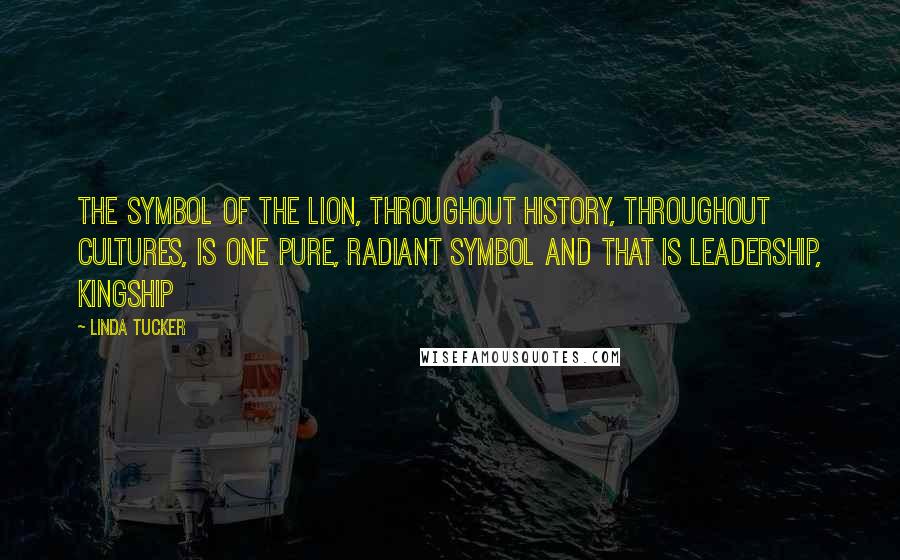 Linda Tucker Quotes: The symbol of the lion, throughout history, throughout cultures, is one pure, radiant symbol and that is leadership, kingship