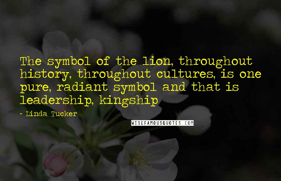 Linda Tucker Quotes: The symbol of the lion, throughout history, throughout cultures, is one pure, radiant symbol and that is leadership, kingship
