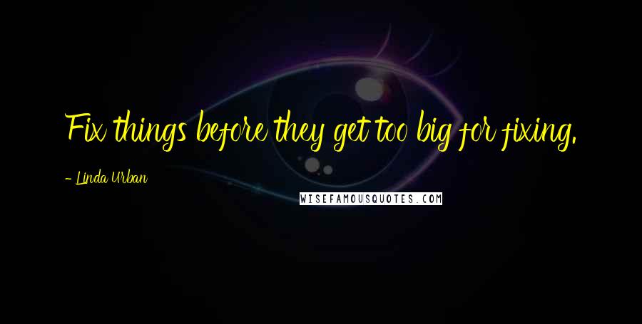 Linda Urban Quotes: Fix things before they get too big for fixing.