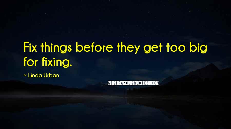 Linda Urban Quotes: Fix things before they get too big for fixing.