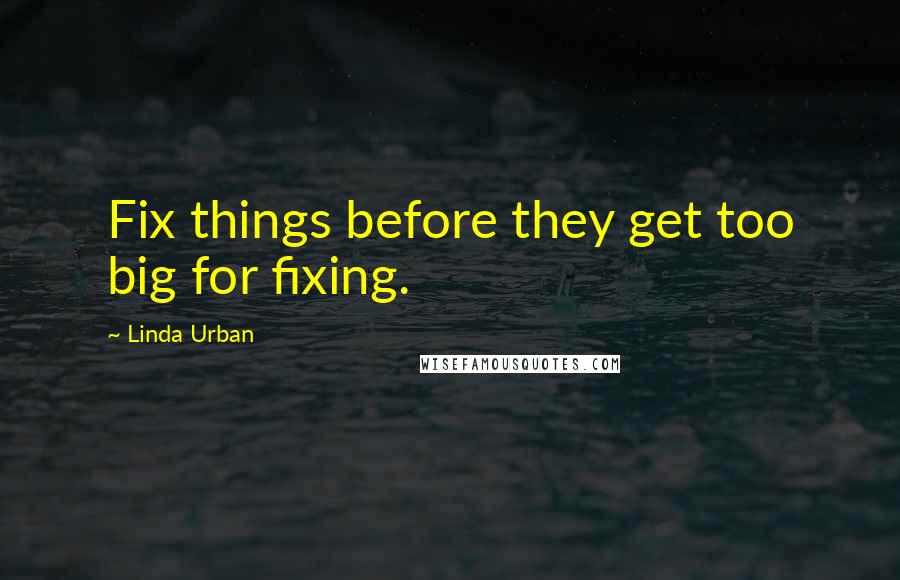 Linda Urban Quotes: Fix things before they get too big for fixing.
