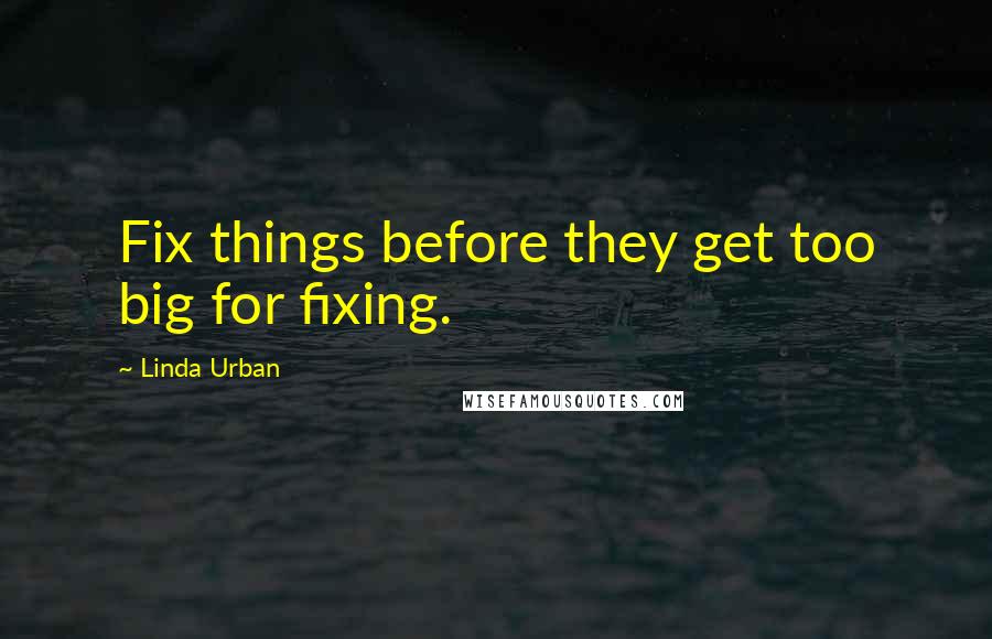 Linda Urban Quotes: Fix things before they get too big for fixing.