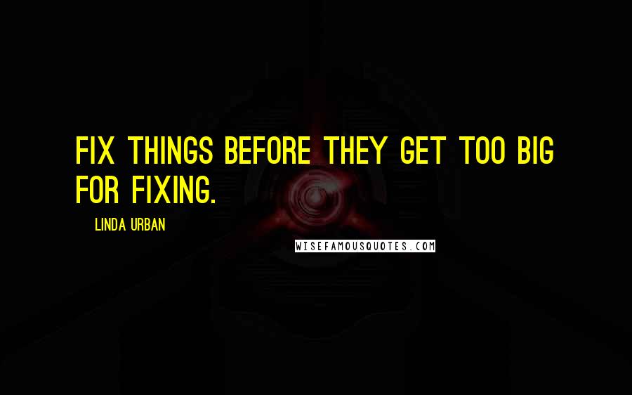 Linda Urban Quotes: Fix things before they get too big for fixing.