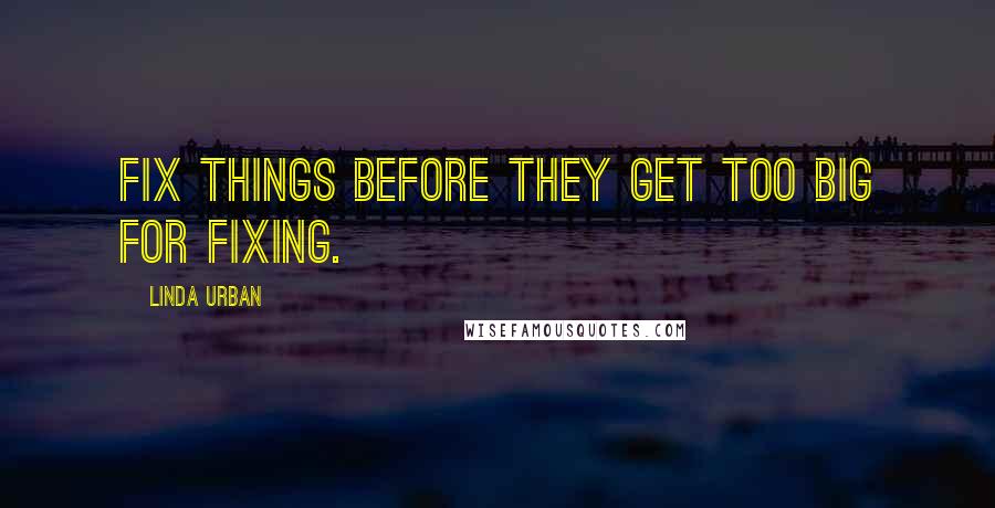 Linda Urban Quotes: Fix things before they get too big for fixing.