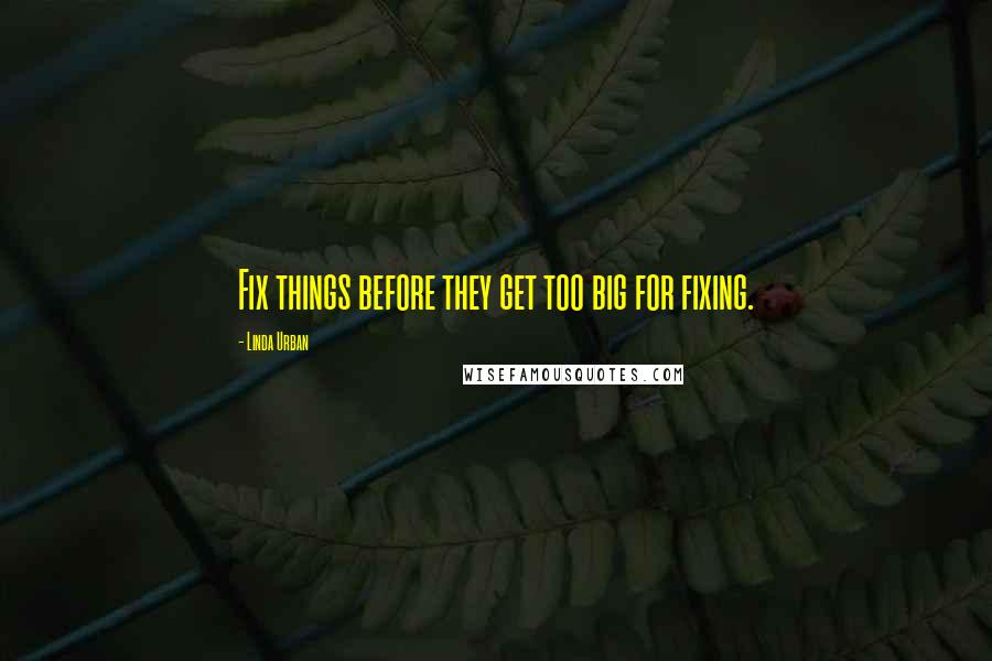 Linda Urban Quotes: Fix things before they get too big for fixing.