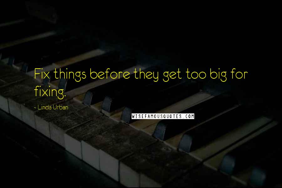 Linda Urban Quotes: Fix things before they get too big for fixing.
