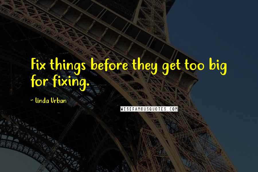 Linda Urban Quotes: Fix things before they get too big for fixing.