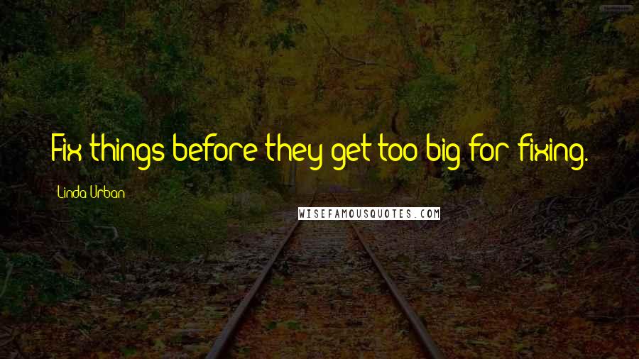 Linda Urban Quotes: Fix things before they get too big for fixing.