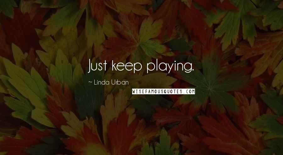 Linda Urban Quotes: Just keep playing.