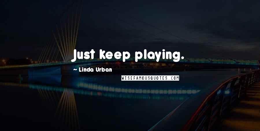 Linda Urban Quotes: Just keep playing.