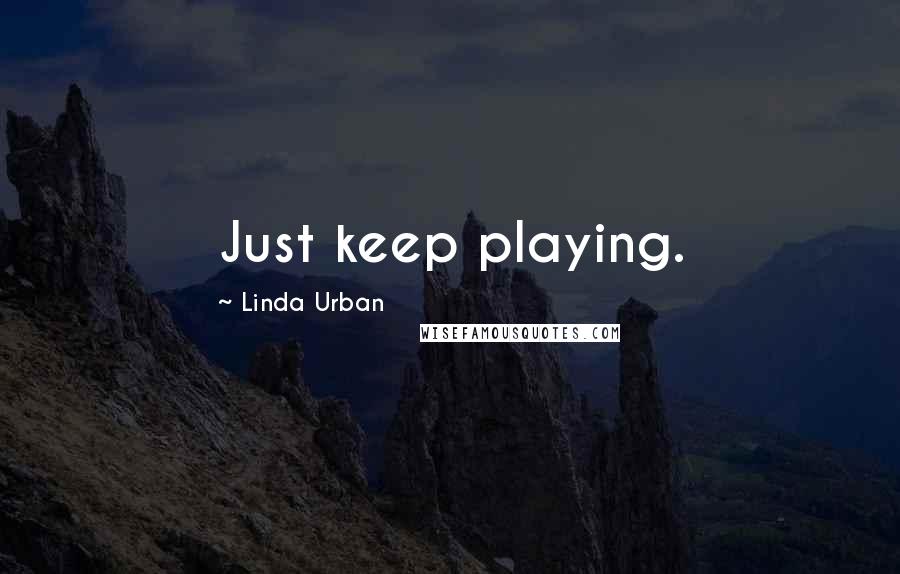 Linda Urban Quotes: Just keep playing.