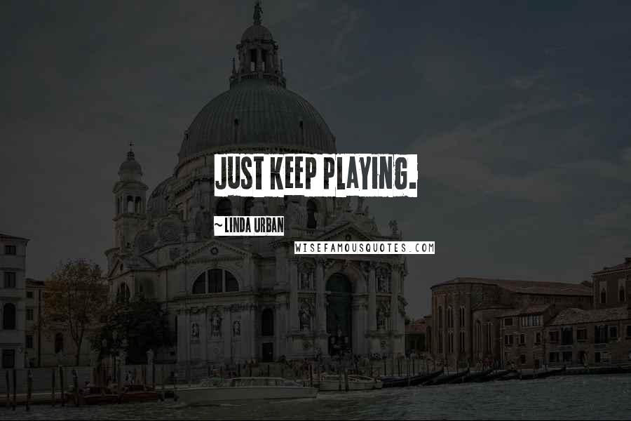 Linda Urban Quotes: Just keep playing.