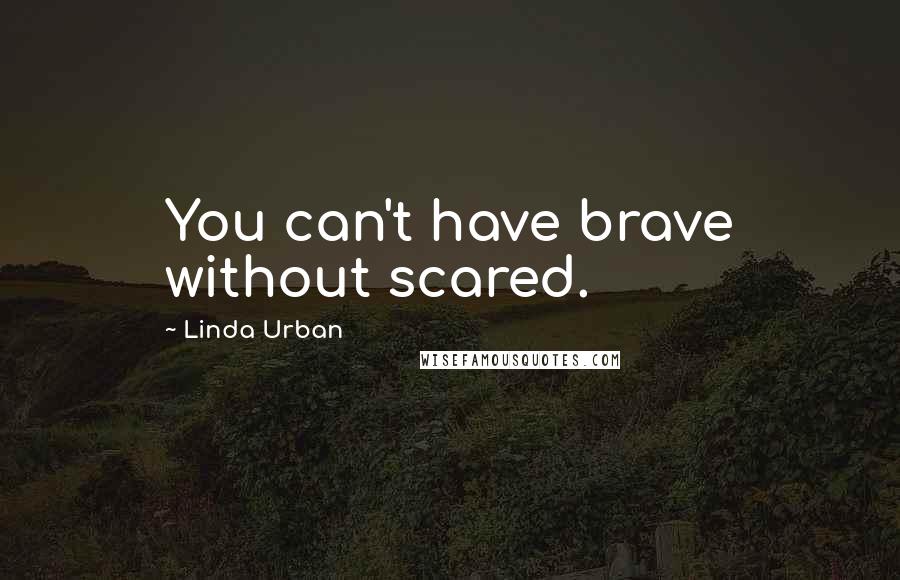 Linda Urban Quotes: You can't have brave without scared.
