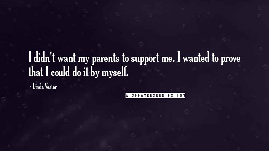 Linda Vester Quotes: I didn't want my parents to support me. I wanted to prove that I could do it by myself.