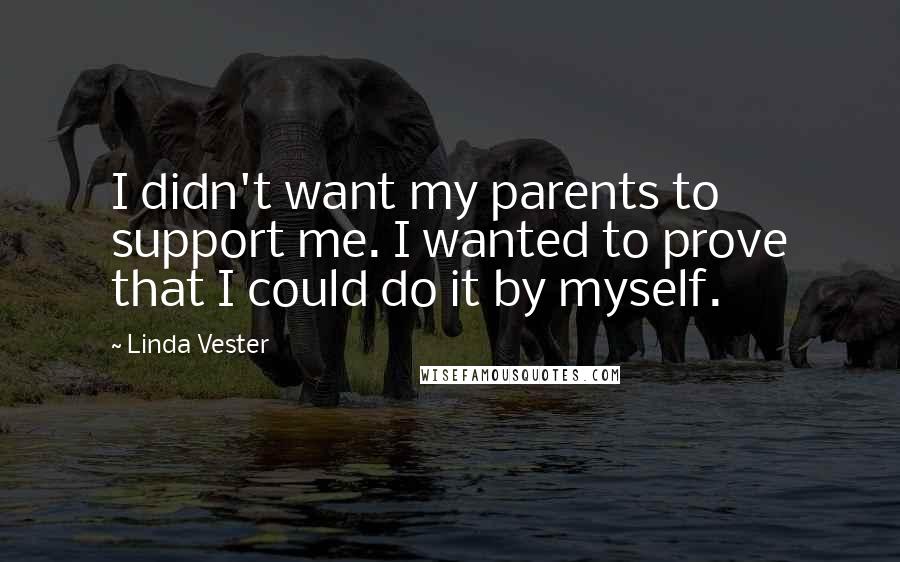 Linda Vester Quotes: I didn't want my parents to support me. I wanted to prove that I could do it by myself.