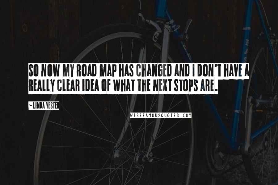 Linda Vester Quotes: So now my road map has changed and I don't have a really clear idea of what the next stops are.