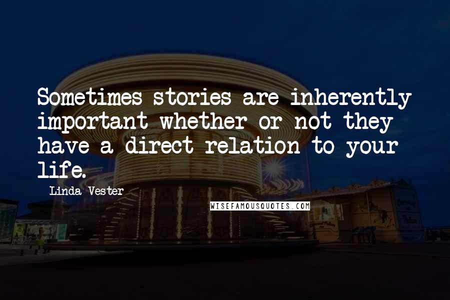 Linda Vester Quotes: Sometimes stories are inherently important whether or not they have a direct relation to your life.