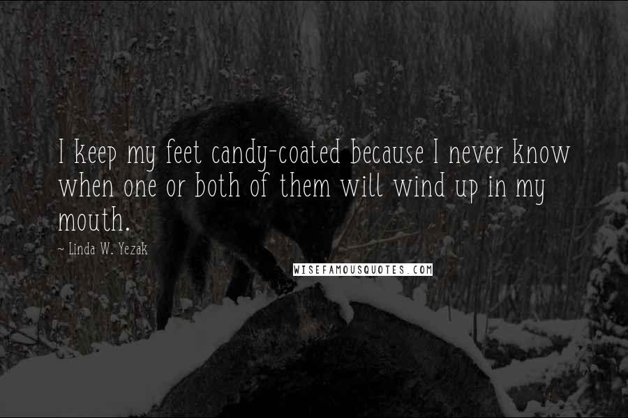 Linda W. Yezak Quotes: I keep my feet candy-coated because I never know when one or both of them will wind up in my mouth.