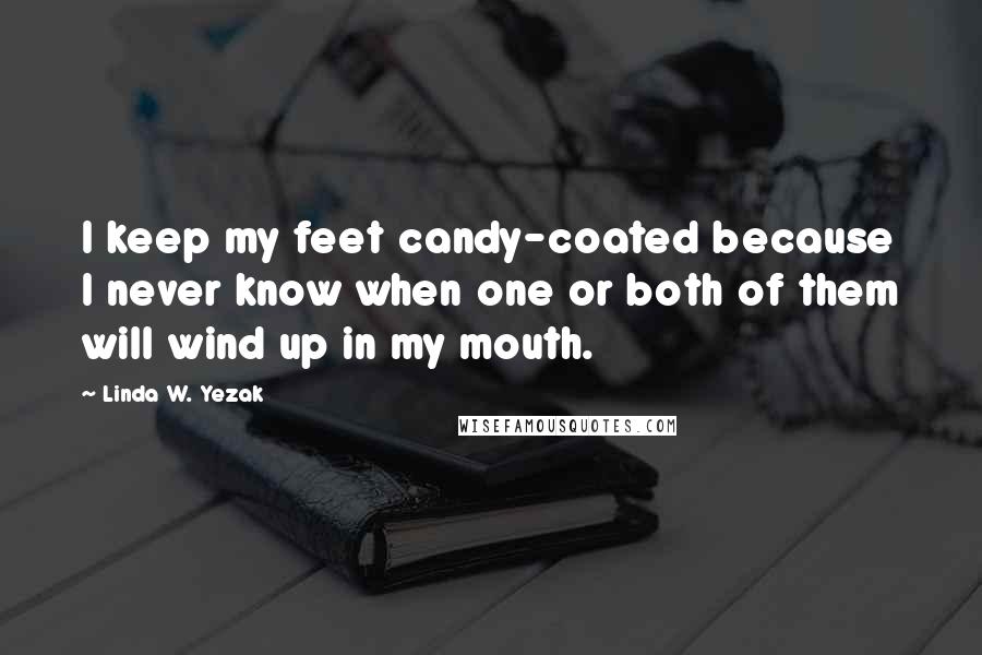 Linda W. Yezak Quotes: I keep my feet candy-coated because I never know when one or both of them will wind up in my mouth.