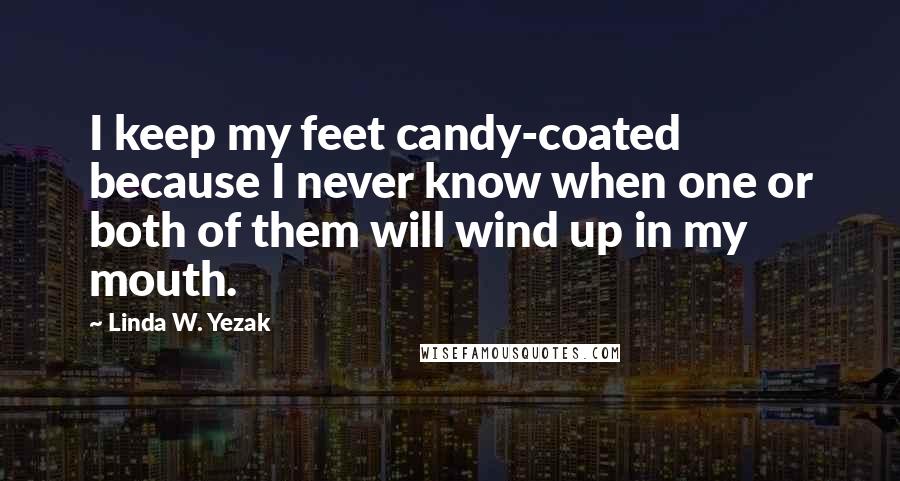 Linda W. Yezak Quotes: I keep my feet candy-coated because I never know when one or both of them will wind up in my mouth.