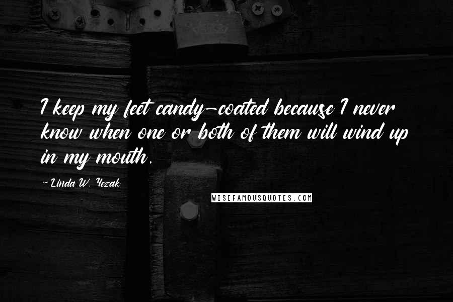 Linda W. Yezak Quotes: I keep my feet candy-coated because I never know when one or both of them will wind up in my mouth.