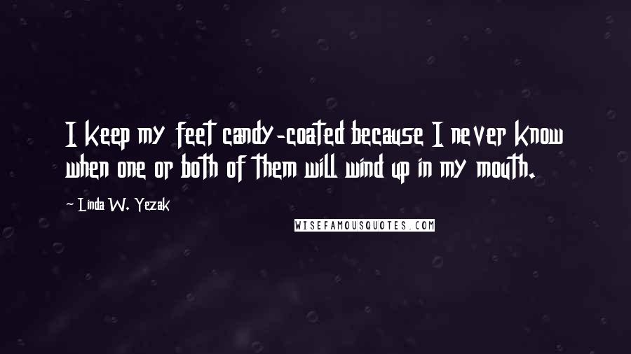 Linda W. Yezak Quotes: I keep my feet candy-coated because I never know when one or both of them will wind up in my mouth.