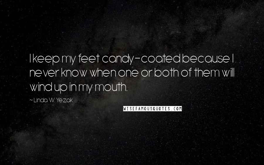 Linda W. Yezak Quotes: I keep my feet candy-coated because I never know when one or both of them will wind up in my mouth.