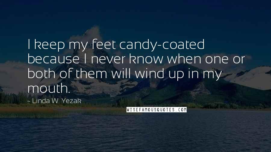 Linda W. Yezak Quotes: I keep my feet candy-coated because I never know when one or both of them will wind up in my mouth.