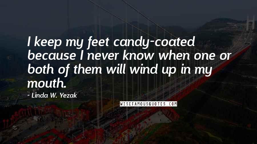 Linda W. Yezak Quotes: I keep my feet candy-coated because I never know when one or both of them will wind up in my mouth.