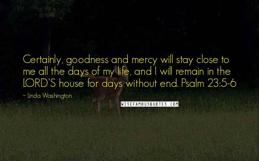 Linda Washington Quotes: Certainly, goodness and mercy will stay close to me all the days of my life, and I will remain in the LORD'S house for days without end. Psalm 23:5-6