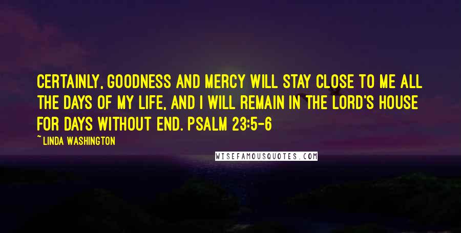 Linda Washington Quotes: Certainly, goodness and mercy will stay close to me all the days of my life, and I will remain in the LORD'S house for days without end. Psalm 23:5-6