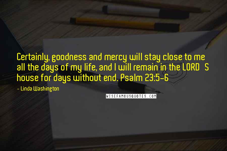 Linda Washington Quotes: Certainly, goodness and mercy will stay close to me all the days of my life, and I will remain in the LORD'S house for days without end. Psalm 23:5-6