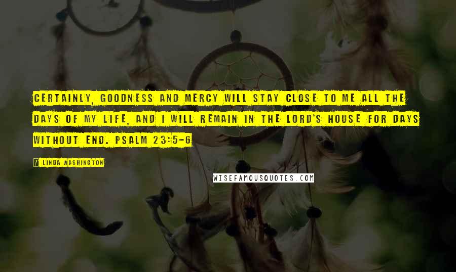 Linda Washington Quotes: Certainly, goodness and mercy will stay close to me all the days of my life, and I will remain in the LORD'S house for days without end. Psalm 23:5-6