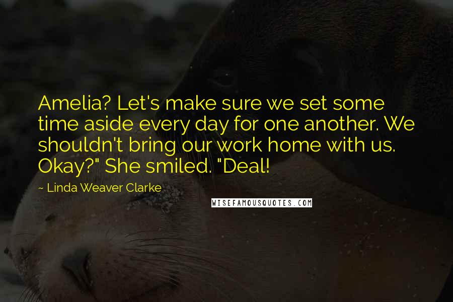 Linda Weaver Clarke Quotes: Amelia? Let's make sure we set some time aside every day for one another. We shouldn't bring our work home with us. Okay?" She smiled. "Deal!