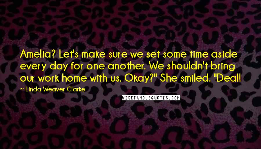 Linda Weaver Clarke Quotes: Amelia? Let's make sure we set some time aside every day for one another. We shouldn't bring our work home with us. Okay?" She smiled. "Deal!