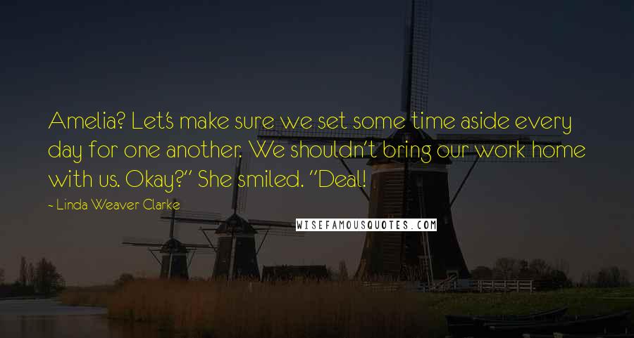 Linda Weaver Clarke Quotes: Amelia? Let's make sure we set some time aside every day for one another. We shouldn't bring our work home with us. Okay?" She smiled. "Deal!