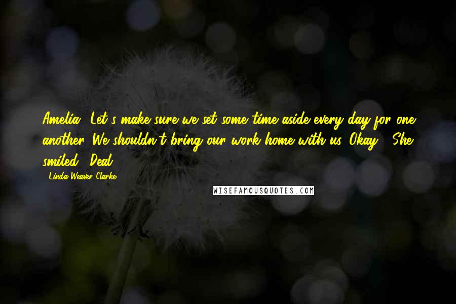 Linda Weaver Clarke Quotes: Amelia? Let's make sure we set some time aside every day for one another. We shouldn't bring our work home with us. Okay?" She smiled. "Deal!