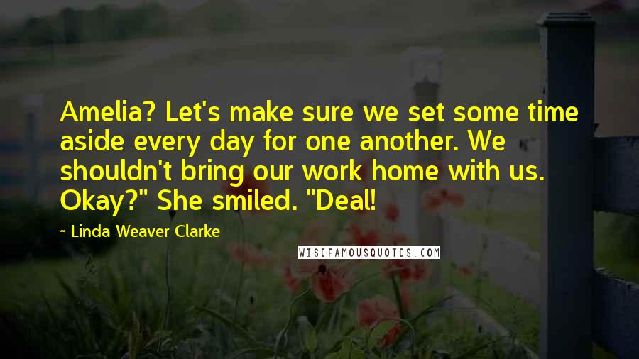 Linda Weaver Clarke Quotes: Amelia? Let's make sure we set some time aside every day for one another. We shouldn't bring our work home with us. Okay?" She smiled. "Deal!