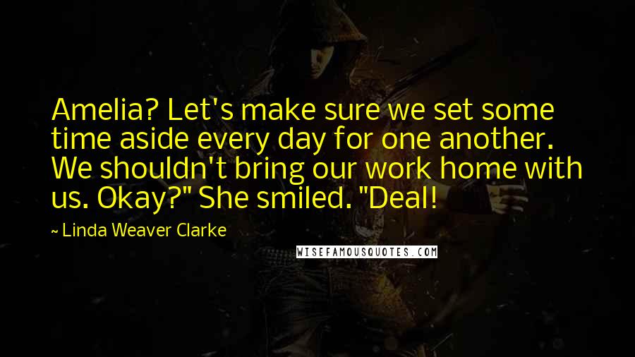 Linda Weaver Clarke Quotes: Amelia? Let's make sure we set some time aside every day for one another. We shouldn't bring our work home with us. Okay?" She smiled. "Deal!
