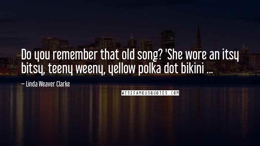 Linda Weaver Clarke Quotes: Do you remember that old song? 'She wore an itsy bitsy, teeny weeny, yellow polka dot bikini ...