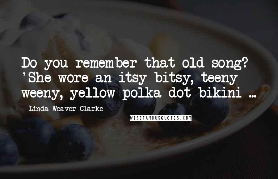 Linda Weaver Clarke Quotes: Do you remember that old song? 'She wore an itsy bitsy, teeny weeny, yellow polka dot bikini ...