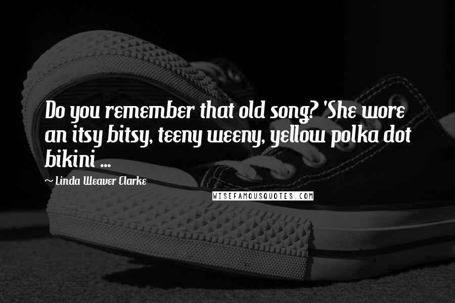 Linda Weaver Clarke Quotes: Do you remember that old song? 'She wore an itsy bitsy, teeny weeny, yellow polka dot bikini ...